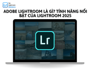 Adobe Lightroom là gì? Tính năng nổi bật của Lightroom 2025